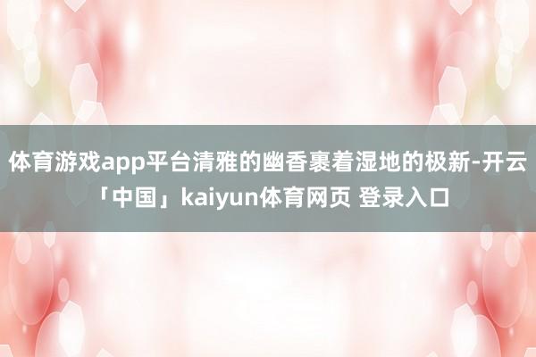 体育游戏app平台清雅的幽香裹着湿地的极新-开云「中国」kaiyun体育网页 登录入口