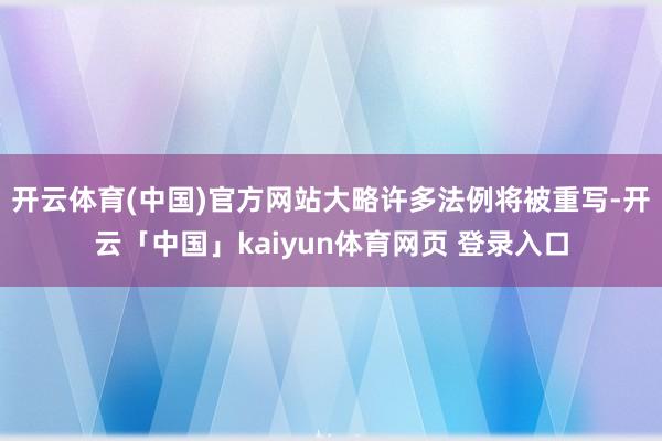 开云体育(中国)官方网站大略许多法例将被重写-开云「中国」kaiyun体育网页 登录入口