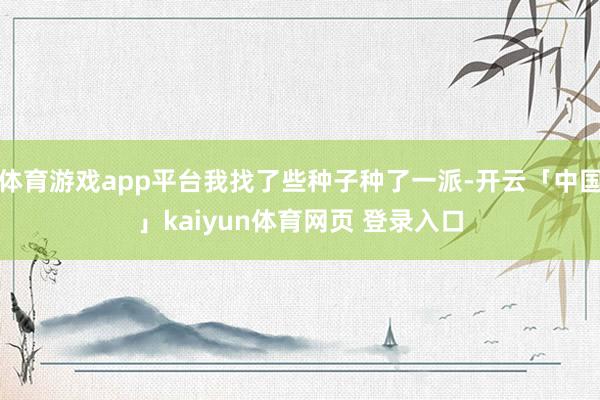 体育游戏app平台我找了些种子种了一派-开云「中国」kaiyun体育网页 登录入口