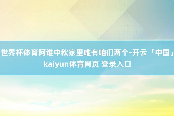 世界杯体育阿谁中秋家里唯有咱们两个-开云「中国」kaiyun体育网页 登录入口