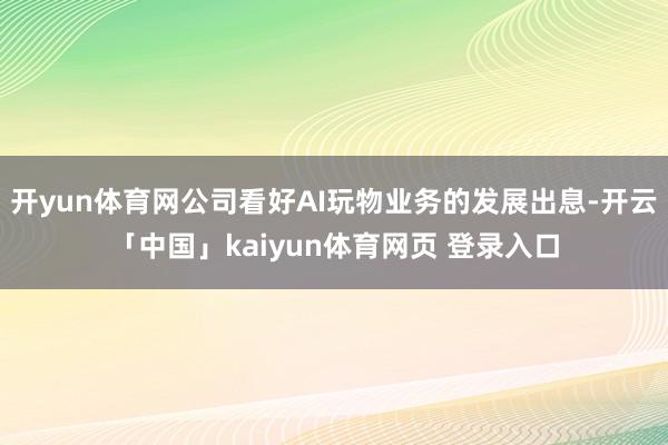 开yun体育网公司看好AI玩物业务的发展出息-开云「中国」kaiyun体育网页 登录入口