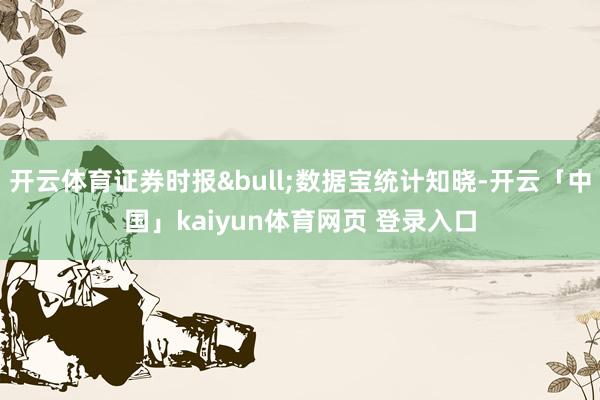 开云体育证券时报&bull;数据宝统计知晓-开云「中国」kaiyun体育网页 登录入口
