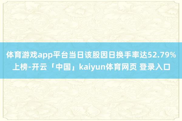 体育游戏app平台当日该股因日换手率达52.79%上榜-开云「中国」kaiyun体育网页 登录入口