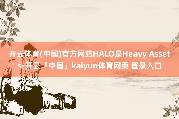 开云体育(中国)官方网站HALO是Heavy Assets-开云「中国」kaiyun体育网页 登录入口