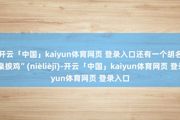 开云「中国」kaiyun体育网页 登录入口还有一个胡名——“臬捩鸡”(nièlièjī)-开云「中国」kaiyun体育网页 登录入口