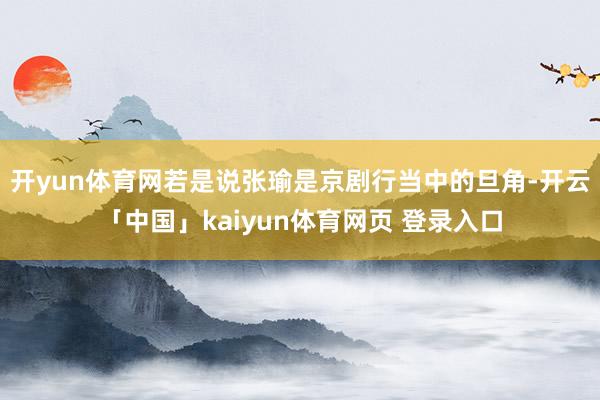 开yun体育网若是说张瑜是京剧行当中的旦角-开云「中国」kaiyun体育网页 登录入口