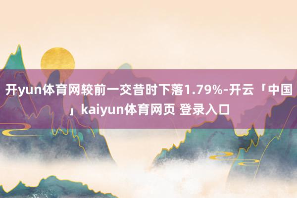 开yun体育网较前一交昔时下落1.79%-开云「中国」kaiyun体育网页 登录入口