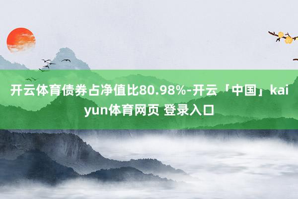 开云体育债券占净值比80.98%-开云「中国」kaiyun体育网页 登录入口