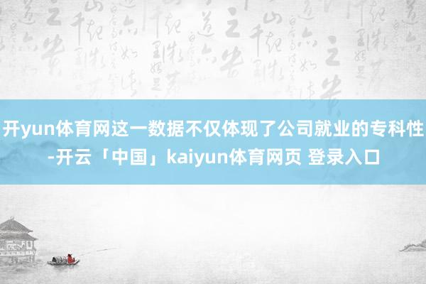 开yun体育网这一数据不仅体现了公司就业的专科性-开云「中国」kaiyun体育网页 登录入口