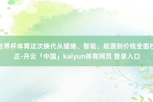 世界杯体育这次换代从缱绻、智能、能源到价钱全面校正-开云「中国」kaiyun体育网页 登录入口