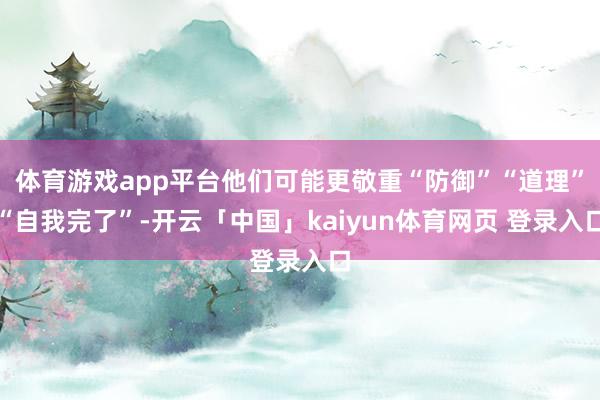 体育游戏app平台他们可能更敬重“防御”“道理”“自我完了”-开云「中国」kaiyun体育网页 登录入口