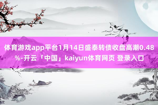 体育游戏app平台1月14日盛泰转债收盘高潮0.48%-开云「中国」kaiyun体育网页 登录入口
