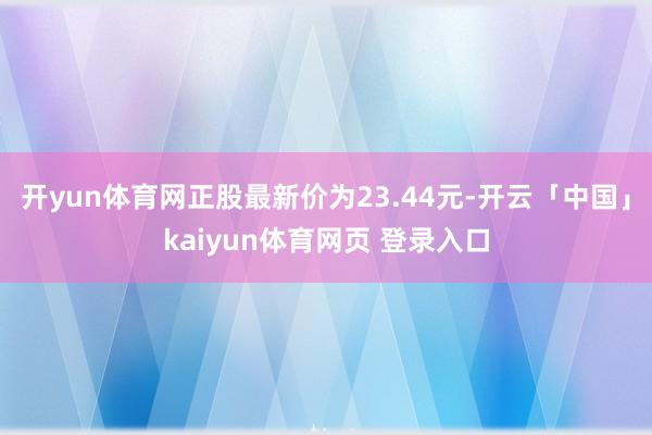 开yun体育网正股最新价为23.44元-开云「中国」kaiyun体育网页 登录入口