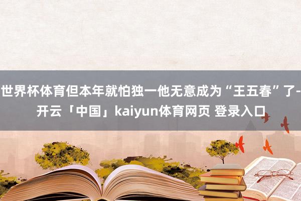 世界杯体育但本年就怕独一他无意成为“王五春”了-开云「中国」kaiyun体育网页 登录入口