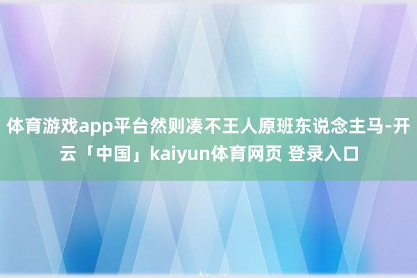 体育游戏app平台然则凑不王人原班东说念主马-开云「中国」kaiyun体育网页 登录入口