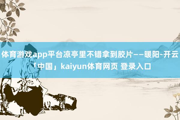 体育游戏app平台凉亭里不错拿到胶片——暖阳-开云「中国」kaiyun体育网页 登录入口
