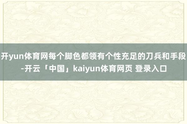 开yun体育网每个脚色都领有个性充足的刀兵和手段-开云「中国」kaiyun体育网页 登录入口
