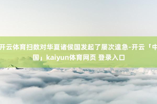 开云体育扫数对华夏诸侯国发起了屡次遑急-开云「中国」kaiyun体育网页 登录入口
