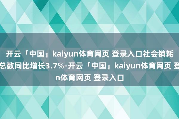 开云「中国」kaiyun体育网页 登录入口社会销耗品零卖总数同比增长3.7%-开云「中国」kaiyun体育网页 登录入口