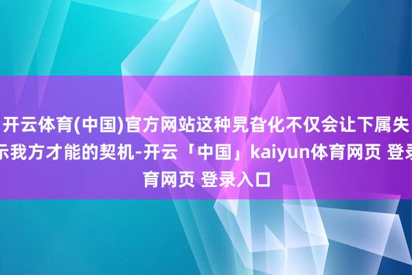 开云体育(中国)官方网站这种旯旮化不仅会让下属失去展示我方才能的契机-开云「中国」kaiyun体育网页 登录入口