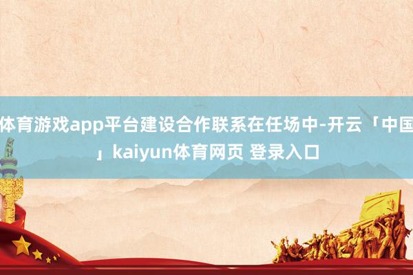 体育游戏app平台建设合作联系在任场中-开云「中国」kaiyun体育网页 登录入口