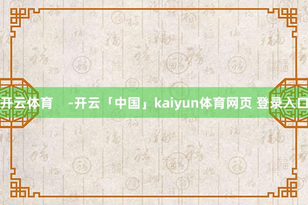 开云体育    -开云「中国」kaiyun体育网页 登录入口