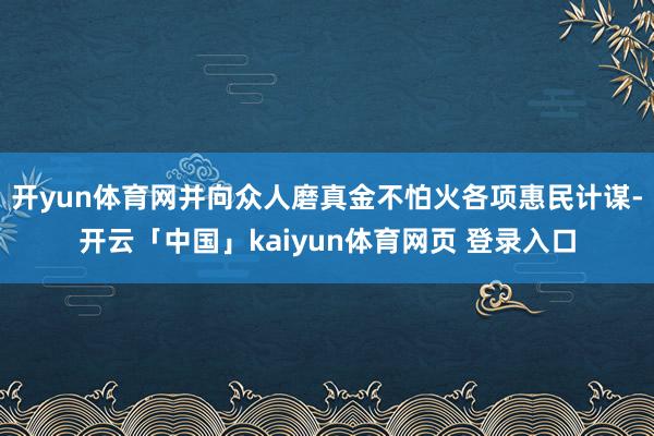 开yun体育网并向众人磨真金不怕火各项惠民计谋-开云「中国」kaiyun体育网页 登录入口
