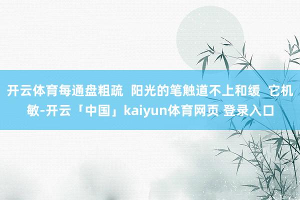 开云体育每通盘粗疏 阳光的笔触道不上和缓 它机敏-开云「中国」kaiyun体育网页 登录入口