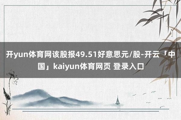 开yun体育网该股报49.51好意思元/股-开云「中国」kaiyun体育网页 登录入口