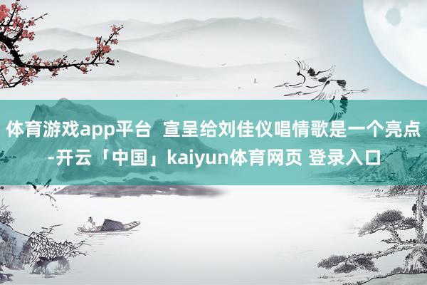 体育游戏app平台  宣呈给刘佳仪唱情歌是一个亮点-开云「中国」kaiyun体育网页 登录入口