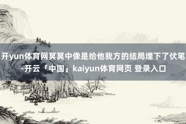 开yun体育网冥冥中像是给他我方的结局埋下了伏笔-开云「中国」kaiyun体育网页 登录入口