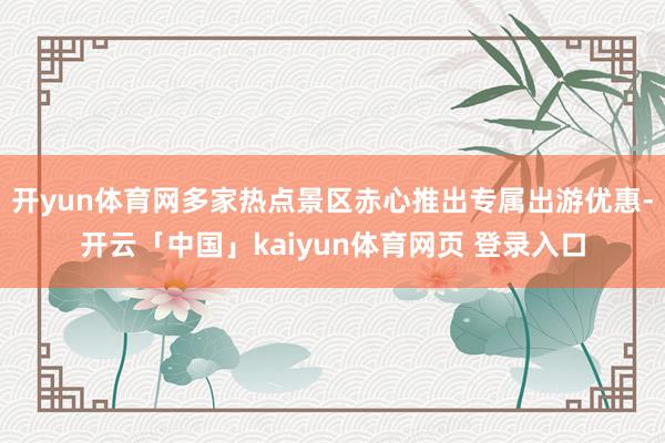开yun体育网多家热点景区赤心推出专属出游优惠-开云「中国」kaiyun体育网页 登录入口