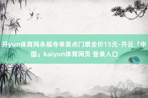 开yun体育网永福寺单景点门票全价15元-开云「中国」kaiyun体育网页 登录入口