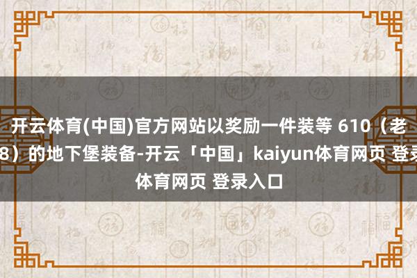 开云体育(中国)官方网站以奖励一件装等 610(老兵 1/8)的地下堡装备-开云「中国」kaiyun体育网页 登录入口