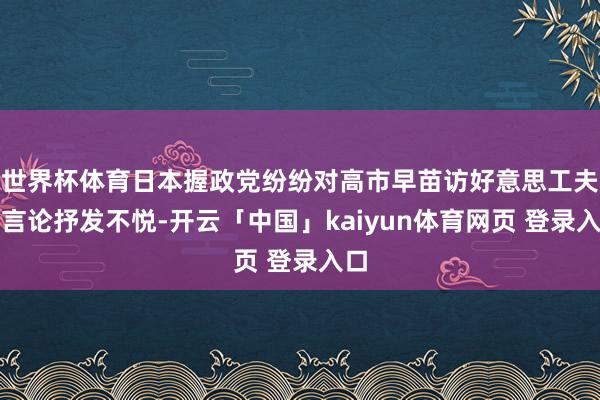 世界杯体育日本握政党纷纷对高市早苗访好意思工夫的言论抒发不悦-开云「中国」kaiyun体育网页 登录入口