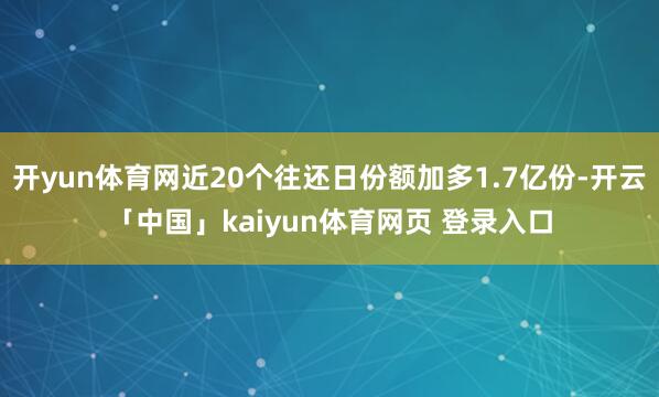 开yun体育网近20个往还日份额加多1.7亿份-开云「中国」kaiyun体育网页 登录入口