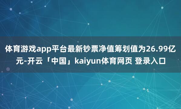 体育游戏app平台最新钞票净值筹划值为26.99亿元-开云「中国」kaiyun体育网页 登录入口