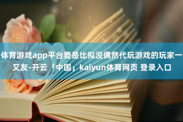体育游戏app平台要是比拟没偶然代玩游戏的玩家一又友-开云「中国」kaiyun体育网页 登录入口