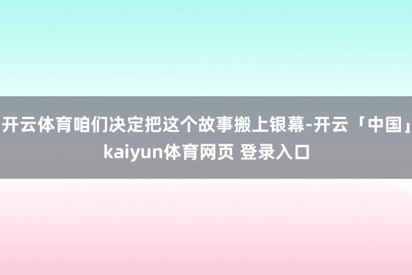 开云体育咱们决定把这个故事搬上银幕-开云「中国」kaiyun体育网页 登录入口