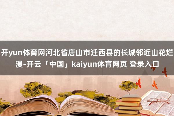 开yun体育网河北省唐山市迁西县的长城邻近山花烂漫-开云「中国」kaiyun体育网页 登录入口