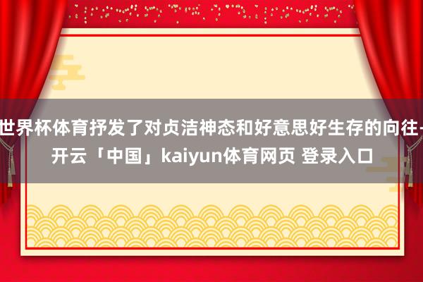 世界杯体育抒发了对贞洁神态和好意思好生存的向往-开云「中国」kaiyun体育网页 登录入口