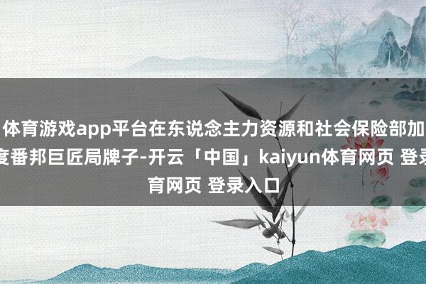 体育游戏app平台在东说念主力资源和社会保险部加挂国度番邦巨匠局牌子-开云「中国」kaiyun体育网页 登录入口