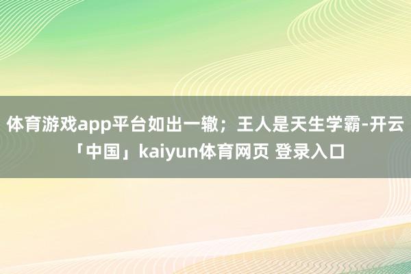 体育游戏app平台如出一辙;王人是天生学霸-开云「中国」kaiyun体育网页 登录入口