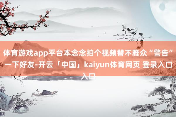 体育游戏app平台本念念拍个视频替不雅众“警告”一下好友-开云「中国」kaiyun体育网页 登录入口