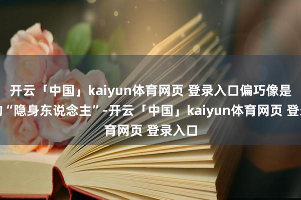 开云「中国」kaiyun体育网页 登录入口偏巧像是圈里的“隐身东说念主”-开云「中国」kaiyun体育网页 登录入口