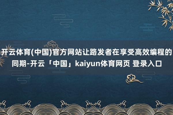 开云体育(中国)官方网站让路发者在享受高效编程的同期-开云「中国」kaiyun体育网页 登录入口