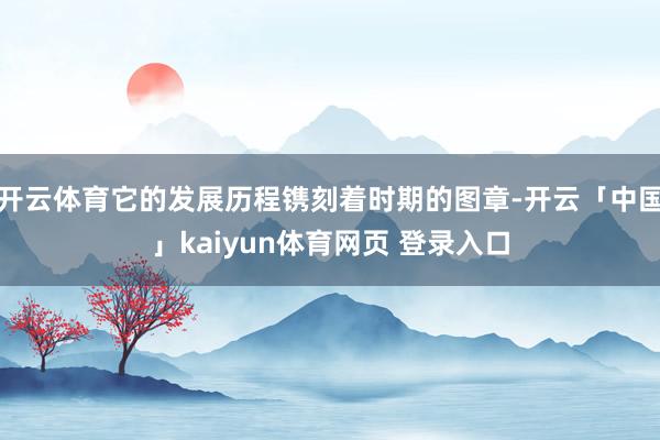 开云体育它的发展历程镌刻着时期的图章-开云「中国」kaiyun体育网页 登录入口