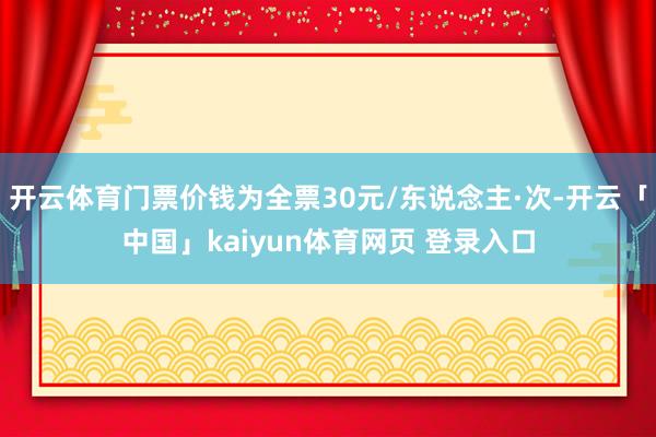 开云体育门票价钱为全票30元/东说念主·次-开云「中国」kaiyun体育网页 登录入口