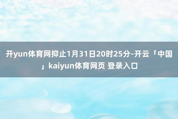 开yun体育网抑止1月31日20时25分-开云「中国」kaiyun体育网页 登录入口