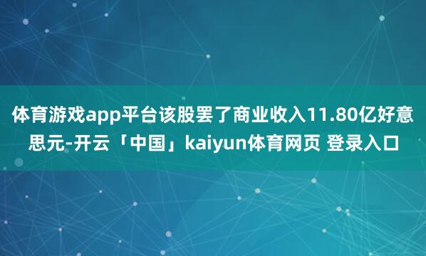 体育游戏app平台该股罢了商业收入11.80亿好意思元-开云「中国」kaiyun体育网页 登录入口